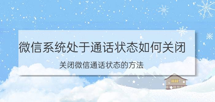 微信系统处于通话状态如何关闭 关闭微信通话状态的方法